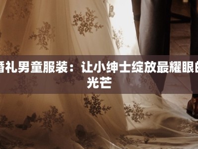 婚礼男童服装：让小绅士绽放最耀眼的光芒