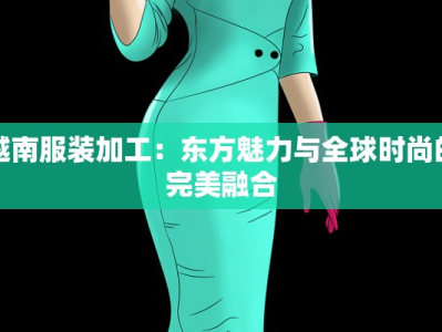 越南服装加工：东方魅力与全球时尚的完美融合