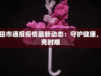 莆田市通报疫情最新动态：守护健康，共克时艰