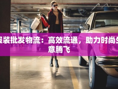 服装批发物流：高效流通，助力时尚生意腾飞