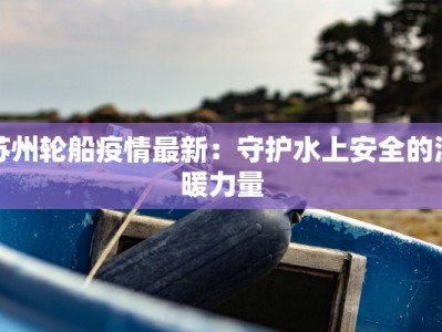 苏州轮船疫情最新：守护水上安全的温暖力量