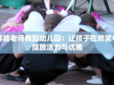 体能老师舞蹈幼儿园：让孩子在欢笑中绽放活力与优雅