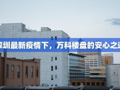 深圳最新疫情下，万科楼盘的安心之选