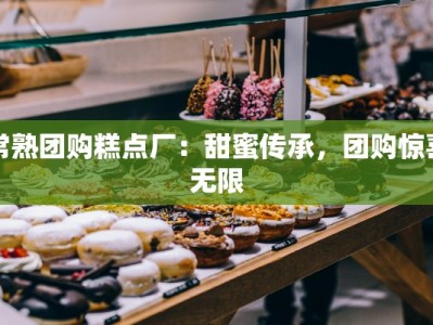 常熟团购糕点厂：甜蜜传承，团购惊喜无限