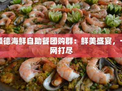 顺德海鲜自助餐团购群：鲜美盛宴，一网打尽