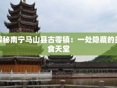 探秘南宁马山县古零镇：一处隐藏的美食天堂