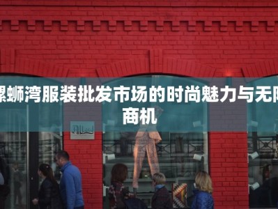 螺蛳湾服装批发市场的时尚魅力与无限商机