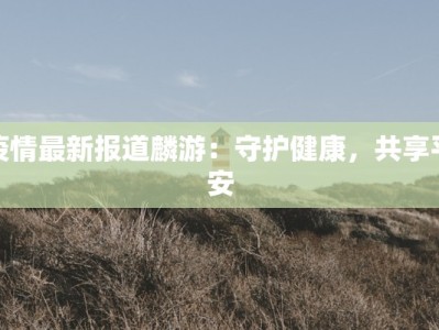 疫情最新报道麟游：守护健康，共享平安