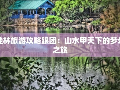 桂林旅游攻略跟团：山水甲天下的梦幻之旅