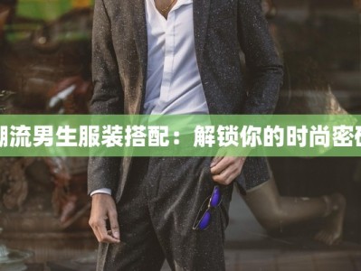 潮流男生服装搭配：解锁你的时尚密码