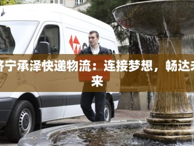 济宁承泽快递物流：连接梦想，畅达未来
