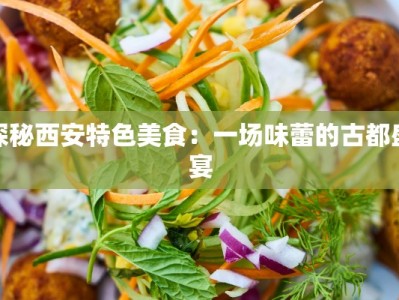 探秘西安特色美食：一场味蕾的古都盛宴