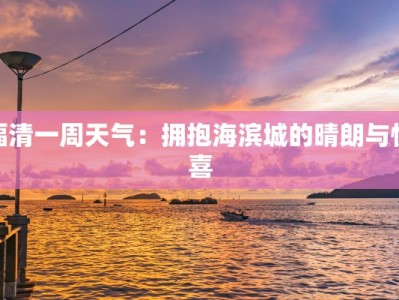 福清一周天气：拥抱海滨城的晴朗与惊喜