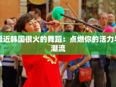 最近韩国很火的舞蹈：点燃你的活力与潮流