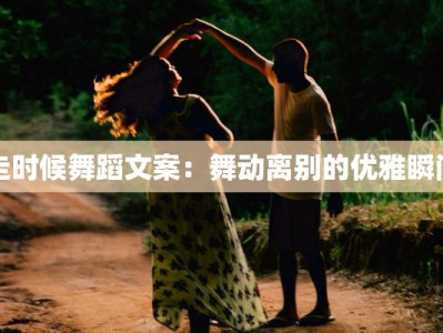 走时候舞蹈文案：舞动离别的优雅瞬间