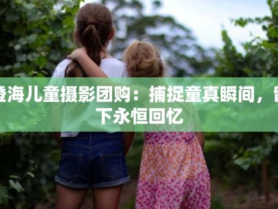 澄海儿童摄影团购：捕捉童真瞬间，留下永恒回忆