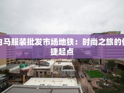 白马服装批发市场地铁：时尚之旅的便捷起点