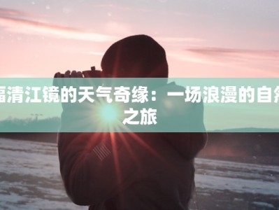 福清江镜的天气奇缘：一场浪漫的自然之旅