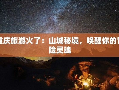 重庆旅游火了：山城秘境，唤醒你的冒险灵魂