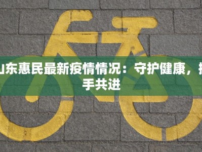 山东惠民最新疫情情况：守护健康，携手共进