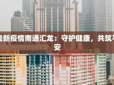 最新疫情南通汇龙：守护健康，共筑平安