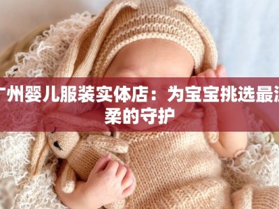 广州婴儿服装实体店：为宝宝挑选最温柔的守护