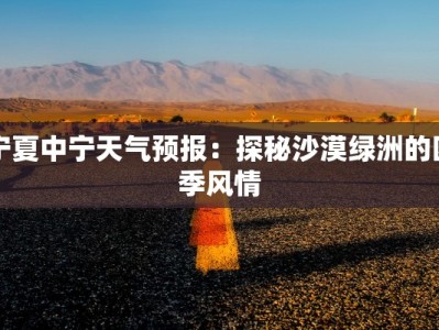宁夏中宁天气预报：探秘沙漠绿洲的四季风情