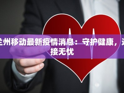 兰州移动最新疫情消息：守护健康，连接无忧