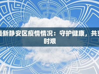 最新静安区疫情情况：守护健康，共克时艰
