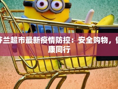 芬兰超市最新疫情防控：安全购物，健康同行