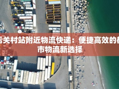 后关村站附近物流快递：便捷高效的都市物流新选择