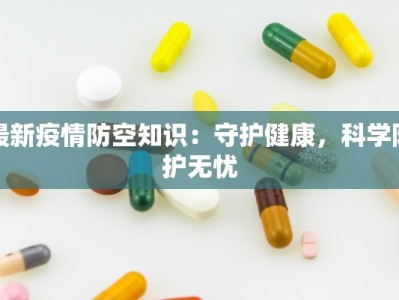 最新疫情防空知识：守护健康，科学防护无忧