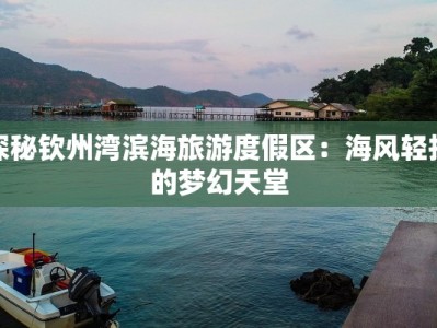 探秘钦州湾滨海旅游度假区：海风轻抚的梦幻天堂