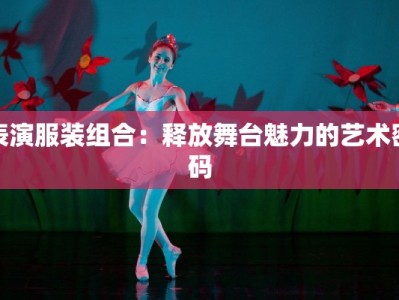 表演服装组合：释放舞台魅力的艺术密码
