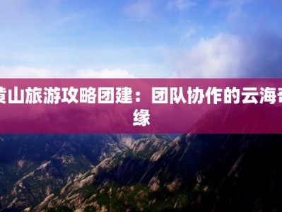 黄山旅游攻略团建：团队协作的云海奇缘