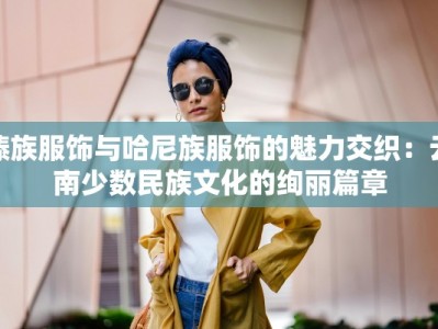 傣族服饰与哈尼族服饰的魅力交织：云南少数民族文化的绚丽篇章