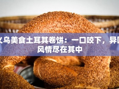 义乌美食土耳其卷饼：一口咬下，异国风情尽在其中