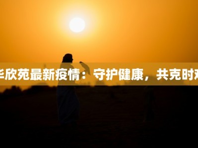 华欣苑最新疫情：守护健康，共克时艰