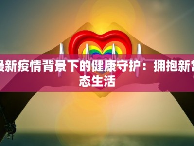 最新疫情背景下的健康守护：拥抱新常态生活