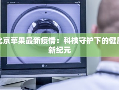 北京苹果最新疫情：科技守护下的健康新纪元