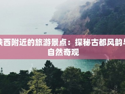 陕西附近的旅游景点：探秘古都风韵与自然奇观