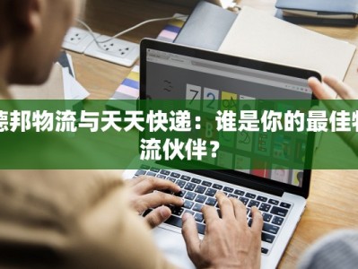 德邦物流与天天快递：谁是你的最佳物流伙伴？