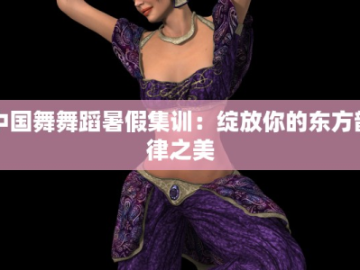 中国舞舞蹈暑假集训：绽放你的东方韵律之美