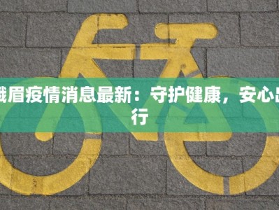 峨眉疫情消息最新：守护健康，安心出行