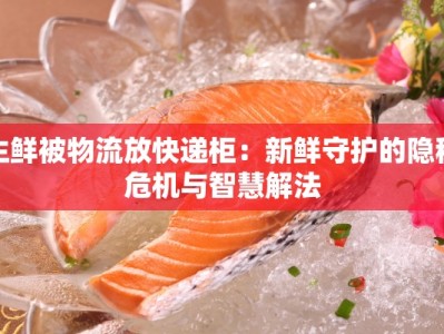 生鲜被物流放快递柜：新鲜守护的隐秘危机与智慧解法