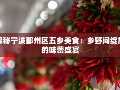 探秘宁波鄞州区五乡美食：乡野间绽放的味蕾盛宴