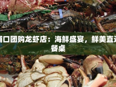 浦口团购龙虾店：海鲜盛宴，鲜美直达餐桌