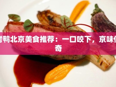 烤鸭北京美食推荐：一口咬下，京味传奇