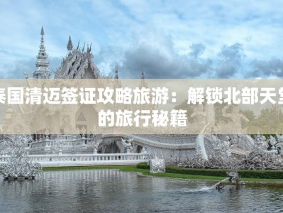 泰国清迈签证攻略旅游：解锁北部天堂的旅行秘籍