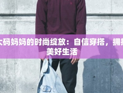 大码妈妈的时尚绽放：自信穿搭，拥抱美好生活